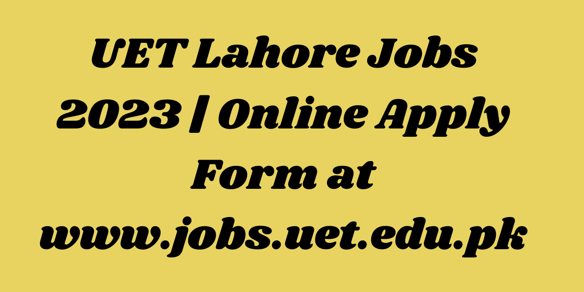 UET Lahore Jobs 2023 | Online Apply Form at www.jobs.uet.edu.pk